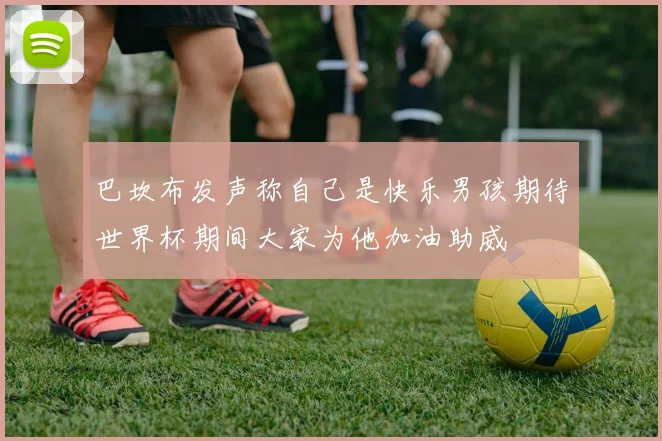巴坎布发声称自己是快乐男孩期待世界杯期间大家为他加油助威