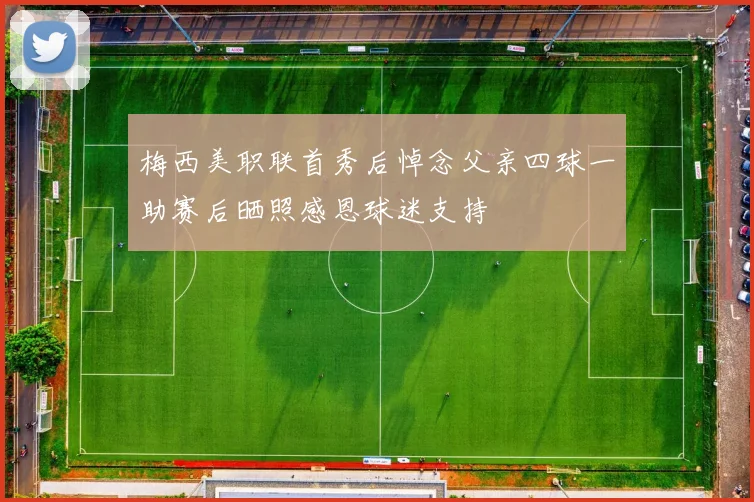 梅西美职联首秀后悼念父亲四球一助赛后晒照感恩球迷支持