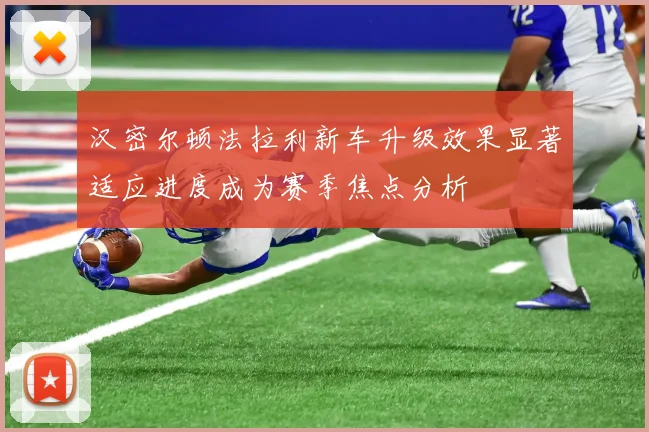 汉密尔顿法拉利新车升级效果显著适应进度成为赛季焦点分析