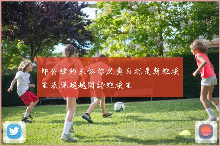 即将续约米体称皮奥目标是新维埃里表现超越同龄维埃里