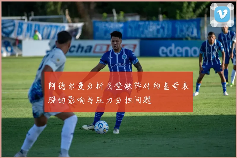 阿德尔曼分析戈登缺阵对约基奇表现的影响与压力分担问题