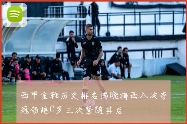 西甲金靴历史排名揭晓梅西八次夺冠领跑C罗三次紧随其后