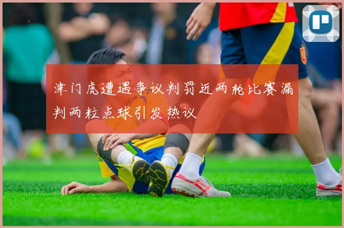 津门虎遭遇争议判罚近两轮比赛漏判两粒点球引发热议