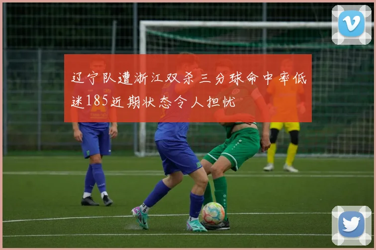 辽宁队遭浙江双杀三分球命中率低迷185近期状态令人担忧