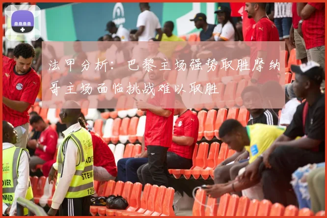法甲分析：巴黎主场强势取胜摩纳哥主场面临挑战难以取胜