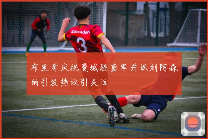 布里奇庆祝曼城胜蓝军并讽刺阿森纳引发热议引关注