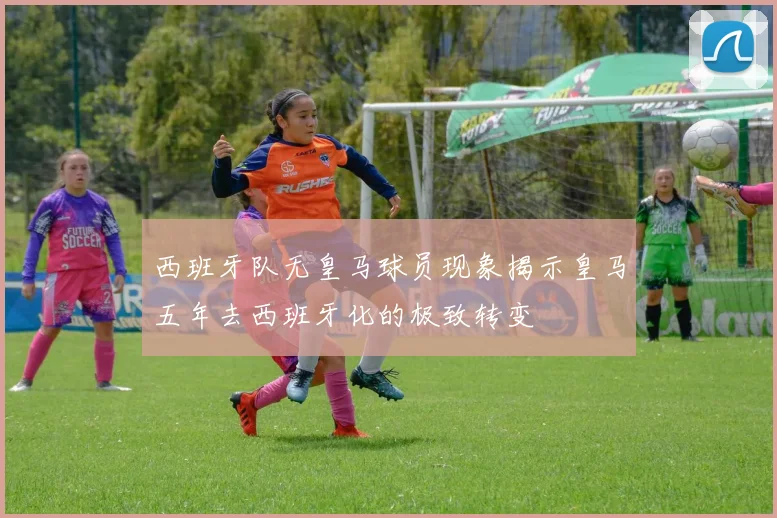 西班牙队无皇马球员现象揭示皇马五年去西班牙化的极致转变