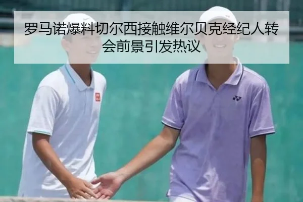罗马诺爆料切尔西接触维尔贝克经纪人转会前景引发热议