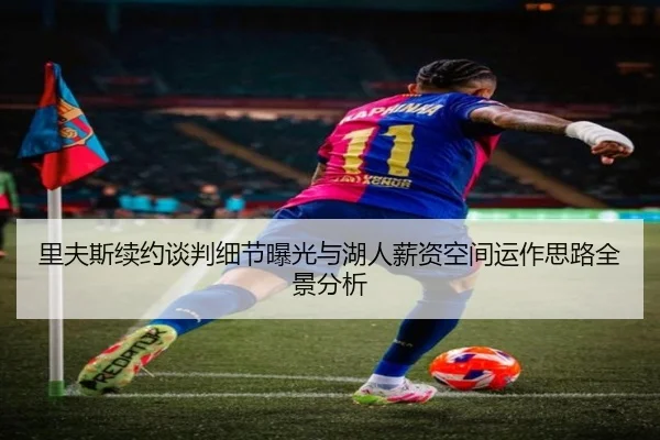 里夫斯续约谈判细节曝光与湖人薪资空间运作思路全景分析