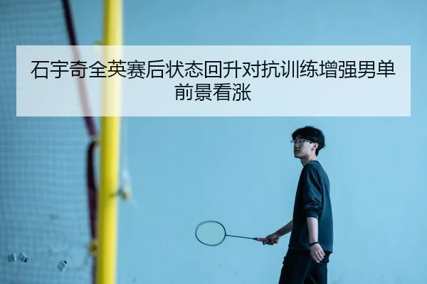 石宇奇全英赛后状态回升对抗训练增强男单前景看涨
