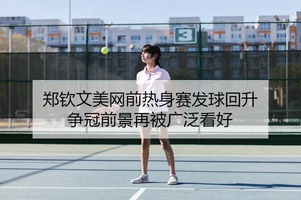 郑钦文美网前热身赛发球回升 争冠前景再被广泛看好